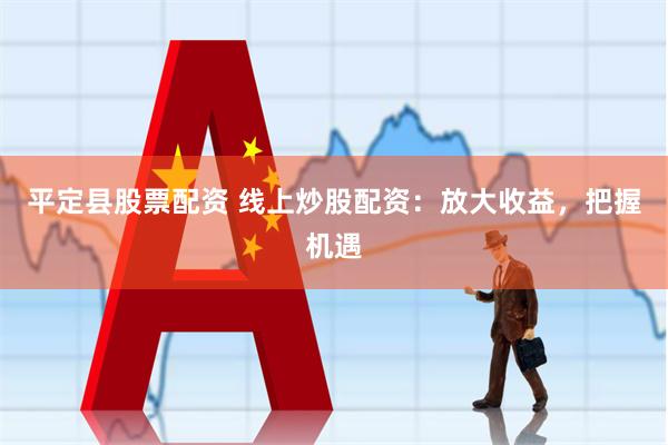 平定县股票配资 线上炒股配资：放大收益，把握机遇