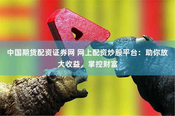 中国期货配资证券网 网上配资炒股平台：助你放大收益，掌控财富