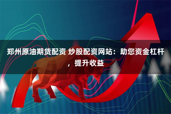 郑州原油期货配资 炒股配资网站：助您资金杠杆，提升收益