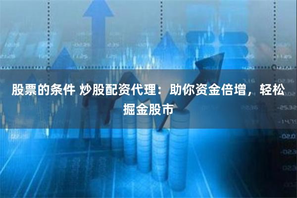 股票的条件 炒股配资代理：助你资金倍增，轻松掘金股市