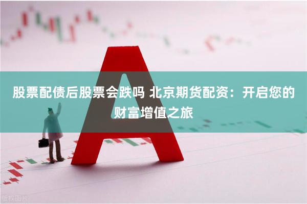 股票配债后股票会跌吗 北京期货配资：开启您的财富增值之旅