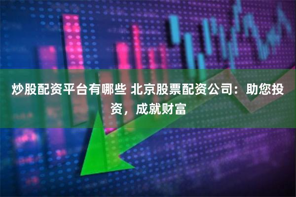 炒股配资平台有哪些 北京股票配资公司：助您投资，成就财富