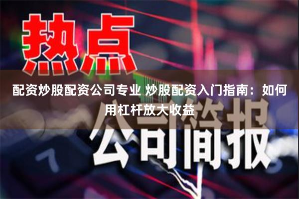 配资炒股配资公司专业 炒股配资入门指南：如何用杠杆放大收益