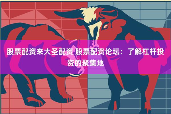 股票配资来大圣配资 股票配资论坛：了解杠杆投资的聚集地