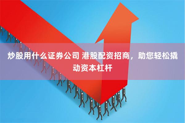 炒股用什么证券公司 港股配资招商，助您轻松撬动资本杠杆
