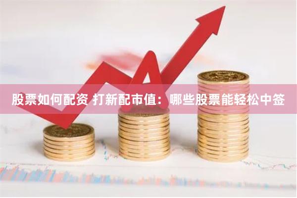 股票如何配资 打新配市值：哪些股票能轻松中签