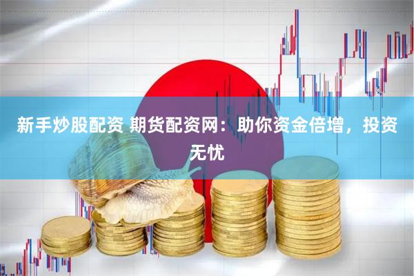 新手炒股配资 期货配资网：助你资金倍增，投资无忧