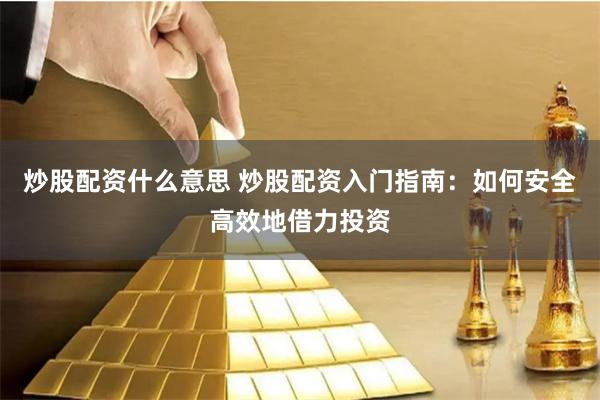 炒股配资什么意思 炒股配资入门指南：如何安全高效地借力投资