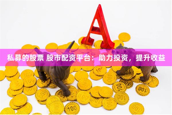 私募的股票 股市配资平台：助力投资，提升收益