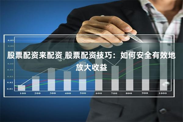 股票配资来配资 股票配资技巧：如何安全有效地放大收益