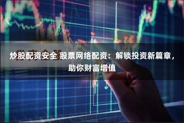 炒股配资安全 股票网络配资：解锁投资新篇章，助你财富增值