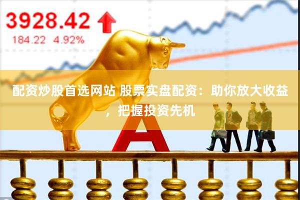 配资炒股首选网站 股票实盘配资：助你放大收益，把握投资先机