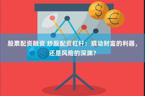 股票配资融资 炒股配资杠杆：撬动财富的利器，还是风险的深渊？