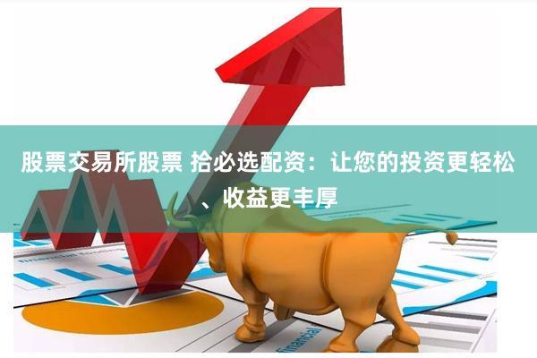 股票交易所股票 拾必选配资：让您的投资更轻松、收益更丰厚