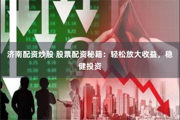 济南配资炒股 股票配资秘籍：轻松放大收益，稳健投资