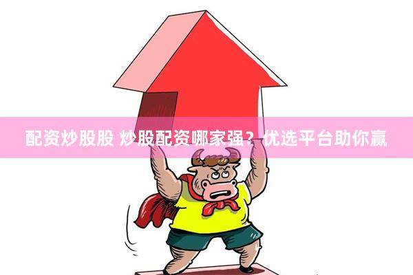 配资炒股股 炒股配资哪家强？优选平台助你赢