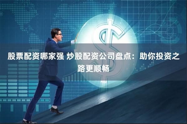 股票配资哪家强 炒股配资公司盘点：助你投资之路更顺畅