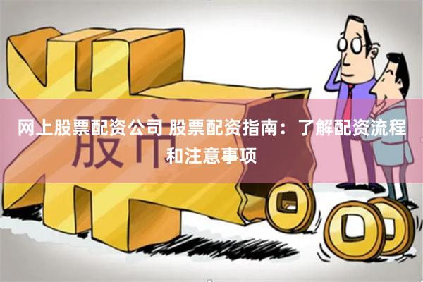 网上股票配资公司 股票配资指南：了解配资流程和注意事项