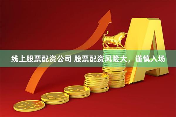 线上股票配资公司 股票配资风险大，谨慎入场