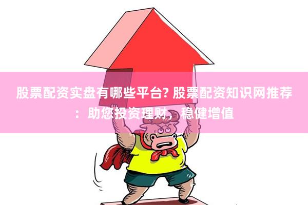 股票配资实盘有哪些平台? 股票配资知识网推荐：助您投资理财，稳健增值