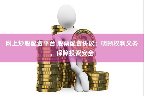 网上炒股配资平台 股票配资协议：明晰权利义务，保障投资安全