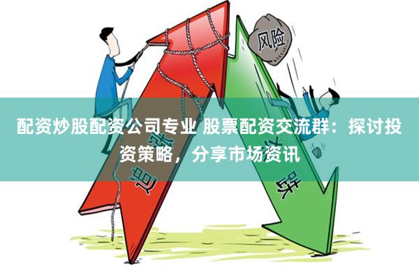 配资炒股配资公司专业 股票配资交流群：探讨投资策略，分享市场资讯