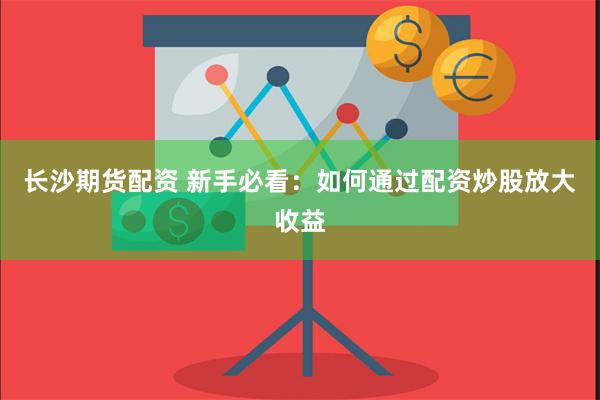 长沙期货配资 新手必看：如何通过配资炒股放大收益