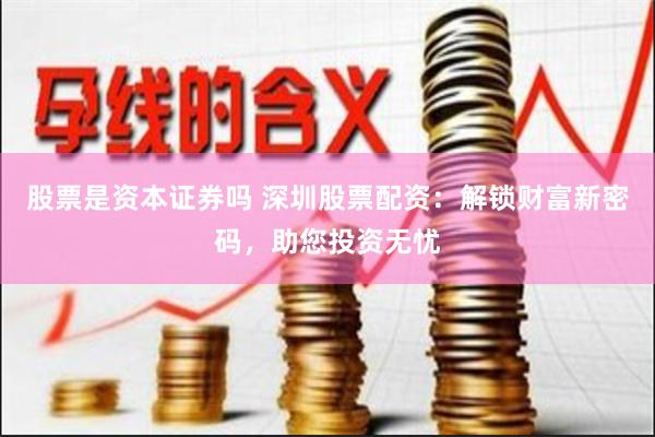 股票是资本证券吗 深圳股票配资：解锁财富新密码，助您投资无忧
