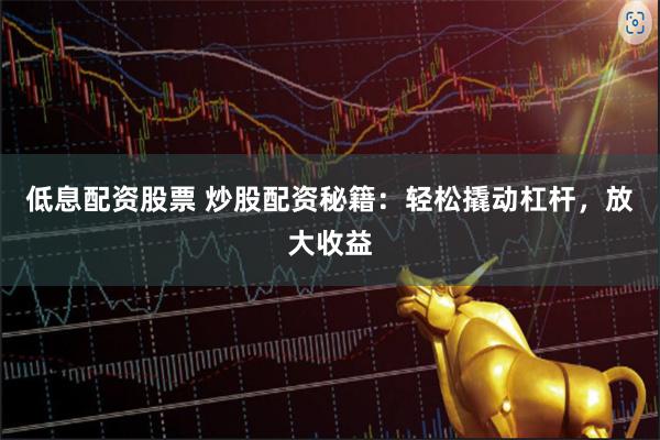 低息配资股票 炒股配资秘籍：轻松撬动杠杆，放大收益