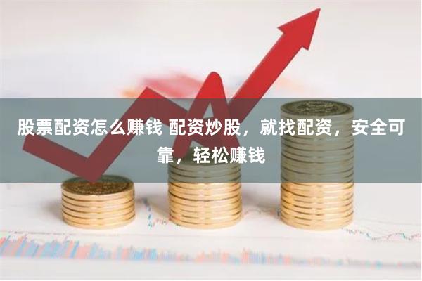 股票配资怎么赚钱 配资炒股，就找配资，安全可靠，轻松赚钱