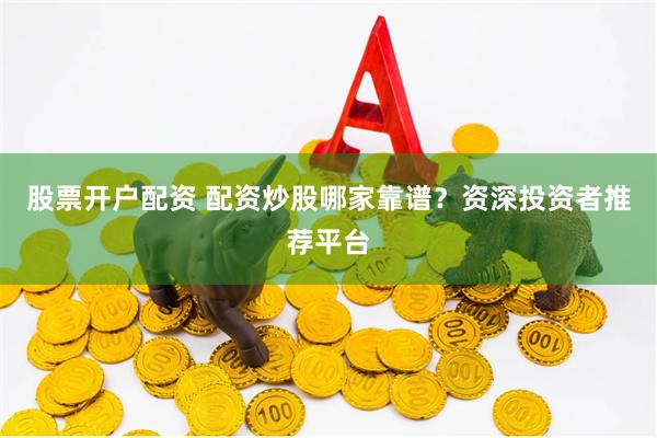 股票开户配资 配资炒股哪家靠谱？资深投资者推荐平台