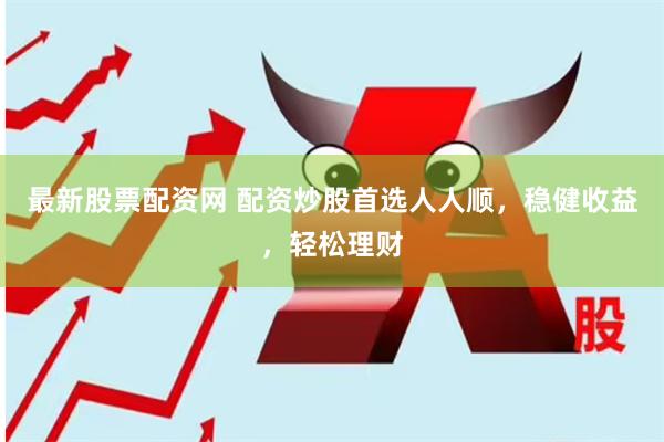 最新股票配资网 配资炒股首选人人顺，稳健收益，轻松理财