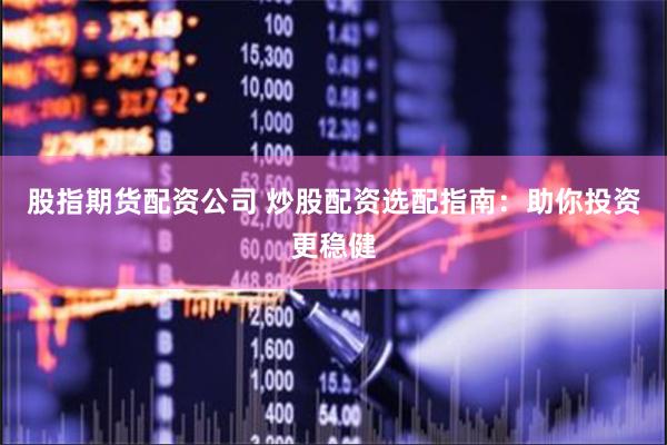 股指期货配资公司 炒股配资选配指南：助你投资更稳健