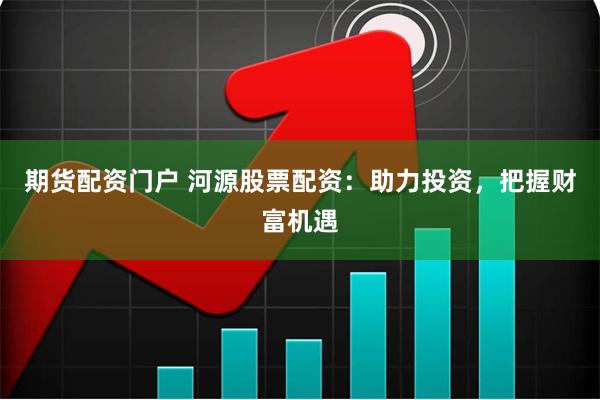 期货配资门户 河源股票配资：助力投资，把握财富机遇