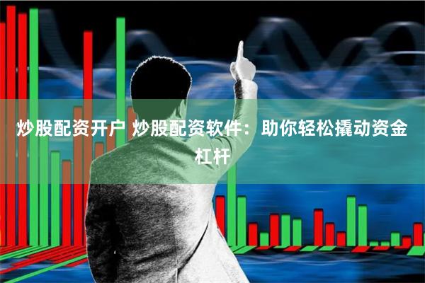 炒股配资开户 炒股配资软件：助你轻松撬动资金杠杆