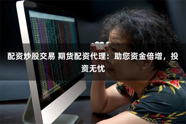 配资炒股交易 期货配资代理：助您资金倍增，投资无忧