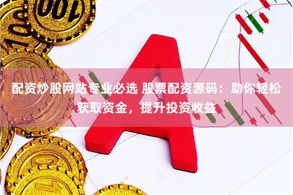 配资炒股网站专业必选 股票配资源码：助你轻松获取资金，提升投资收益