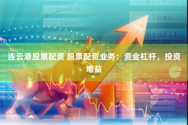 连云港股票配资 股票配资业务：资金杠杆，投资增益