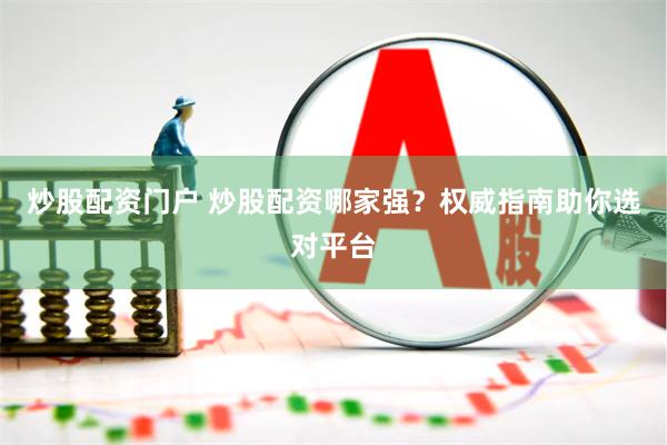 炒股配资门户 炒股配资哪家强？权威指南助你选对平台