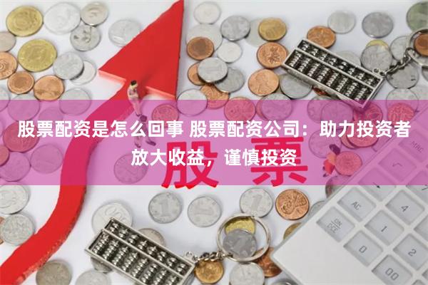股票配资是怎么回事 股票配资公司：助力投资者放大收益，谨慎投资