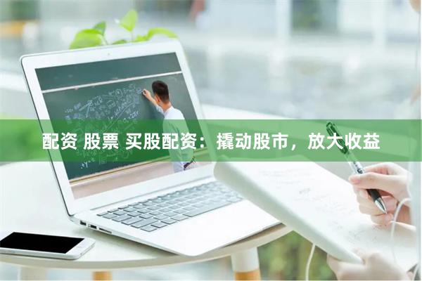 配资 股票 买股配资：撬动股市，放大收益
