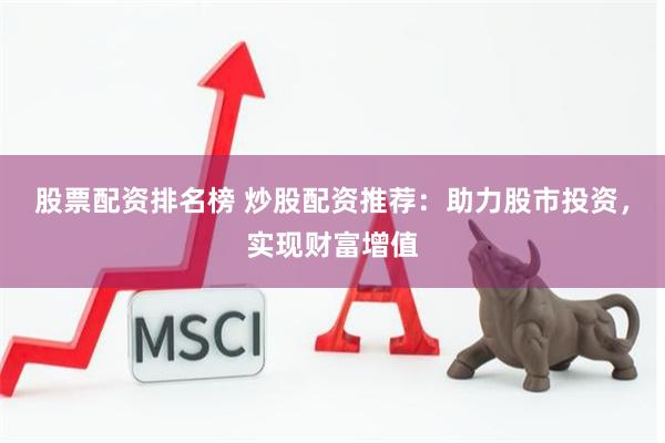 股票配资排名榜 炒股配资推荐：助力股市投资，实现财富增值