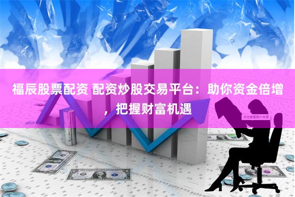 福辰股票配资 配资炒股交易平台：助你资金倍增，把握财富机遇
