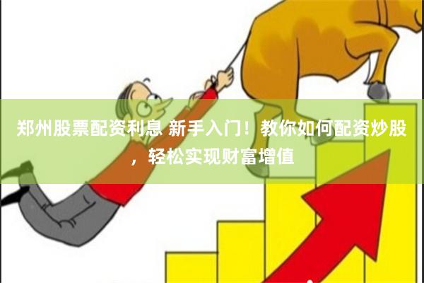 郑州股票配资利息 新手入门！教你如何配资炒股，轻松实现财富增值
