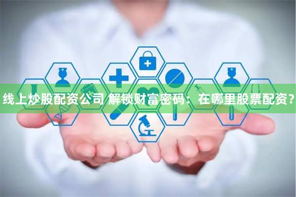 线上炒股配资公司 解锁财富密码：在哪里股票配资？