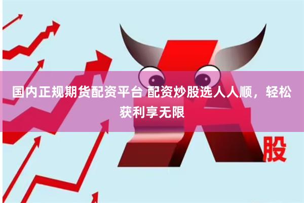国内正规期货配资平台 配资炒股选人人顺，轻松获利享无限