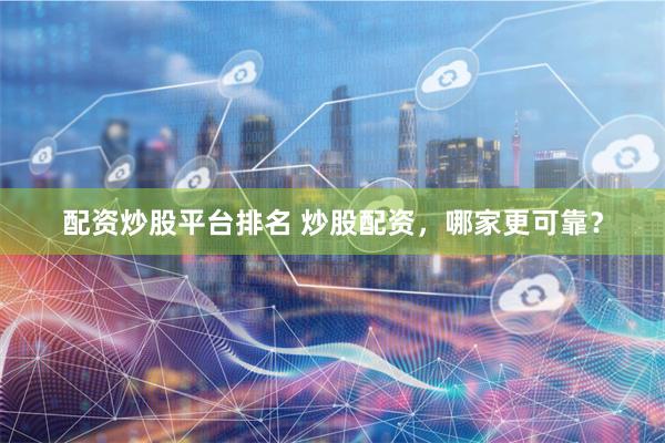 配资炒股平台排名 炒股配资，哪家更可靠？