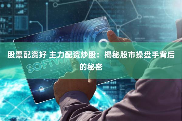 股票配资好 主力配资炒股：揭秘股市操盘手背后的秘密