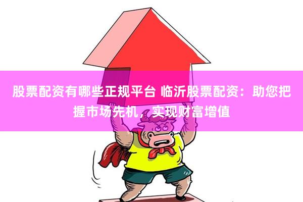 股票配资有哪些正规平台 临沂股票配资:助您把握市场先机,实现财富增值