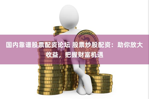 国内靠谱股票配资论坛 股票炒股配资：助你放大收益，把握财富机遇